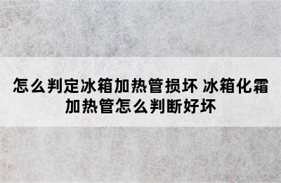 怎么判定冰箱加热管损坏 冰箱化霜加热管怎么判断好坏